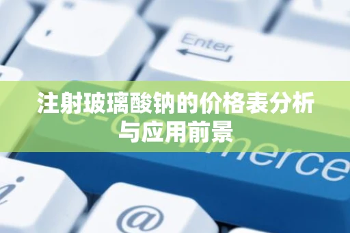 注射玻璃酸钠的价格表分析与应用前景