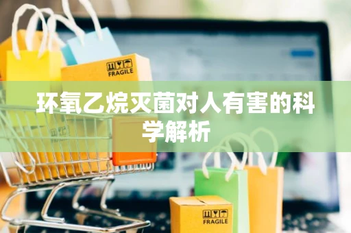 环氧乙烷灭菌对人有害的科学解析