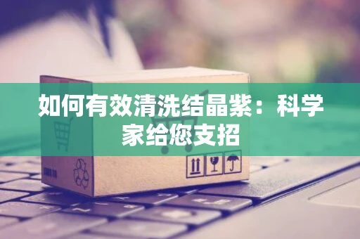 如何有效清洗结晶紫：科学家给您支招