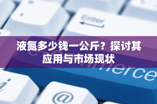 液氮多少钱一公斤？探讨其应用与市场现状