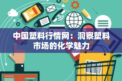 中国塑料行情网：洞察塑料市场的化学魅力