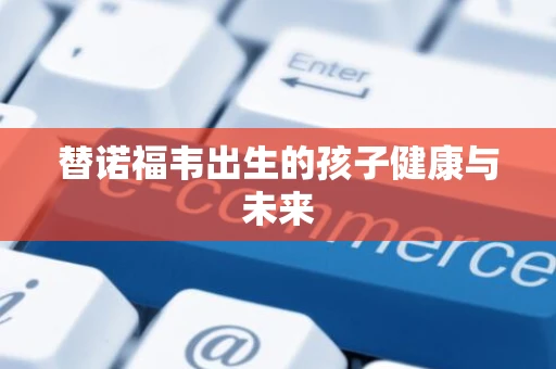 替诺福韦出生的孩子健康与未来