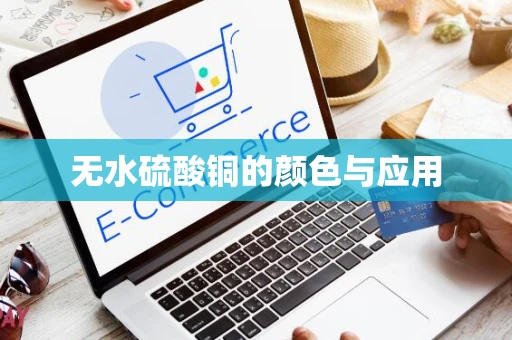 无水硫酸铜的颜色与应用