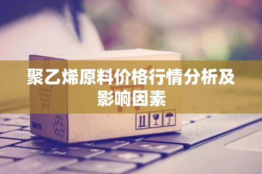 聚乙烯原料价格行情分析及影响因素