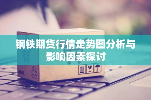 钢铁期货行情走势图分析与影响因素探讨