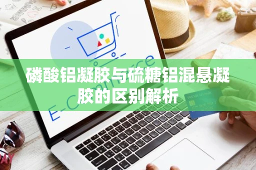 磷酸铝凝胶与硫糖铝混悬凝胶的区别解析