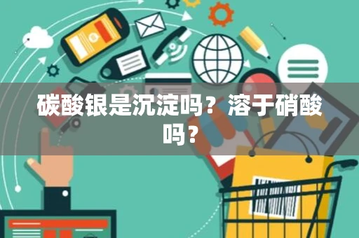 碳酸银是沉淀吗?溶于硝酸吗? 碳酸银是沉淀吗?溶于硝酸吗?