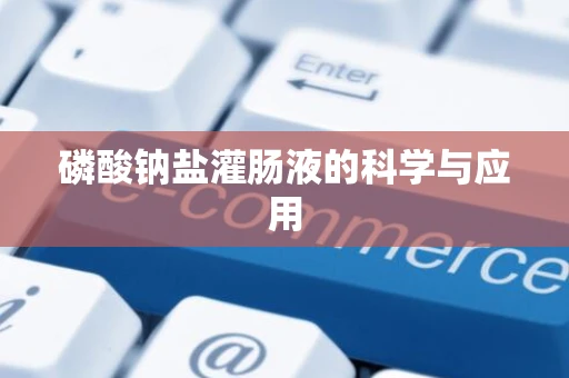 磷酸钠盐灌肠液的科学与应用