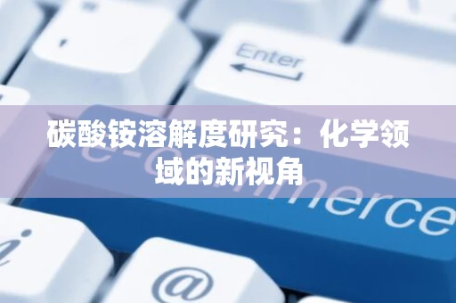 碳酸铵溶解度研究：化学领域的新视角