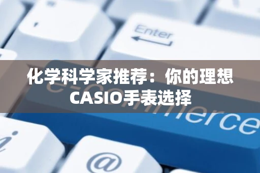 化学科学家推荐：你的理想CASIO手表选择