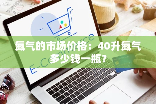 氮气的市场价格：40升氮气多少钱一瓶？