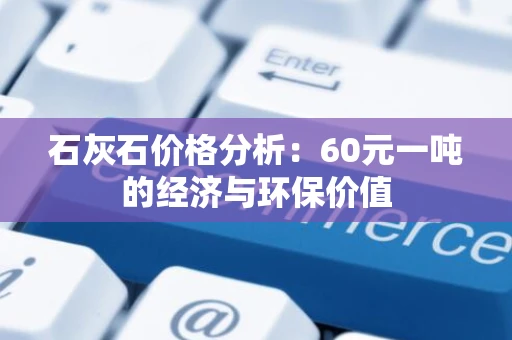 石灰石价格分析：60元一吨的经济与环保价值