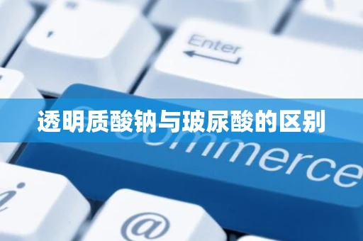 透明质酸钠与玻尿酸的区别