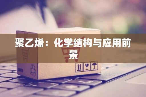 聚乙烯：化学结构与应用前景