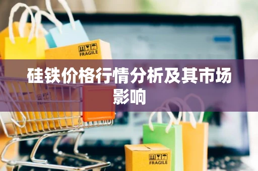 硅铁价格行情分析及其市场影响