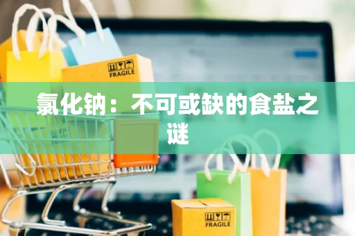 氯化钠：不可或缺的食盐之谜