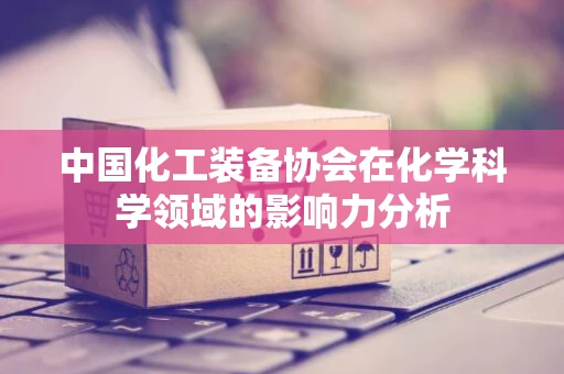 中国化工装备协会在化学科学领域的影响力分析
