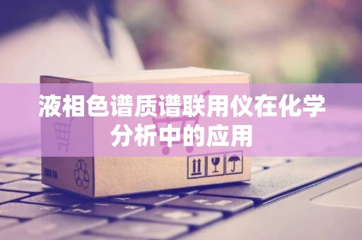 液相色谱质谱联用仪在化学分析中的应用
