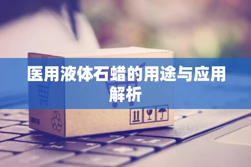 医用液体石蜡的用途与应用解析