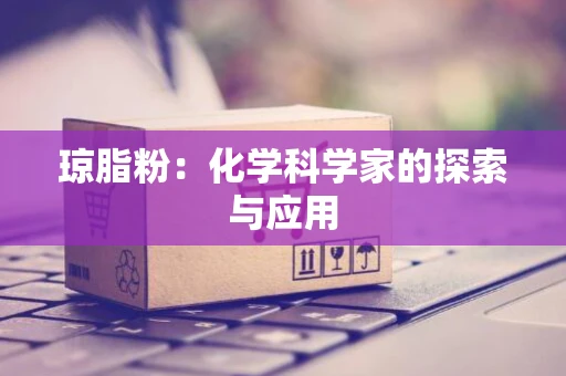琼脂粉：化学科学家的探索与应用