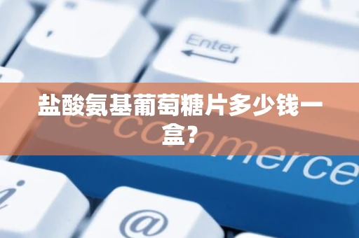 盐酸氨基葡萄糖片多少钱一盒？