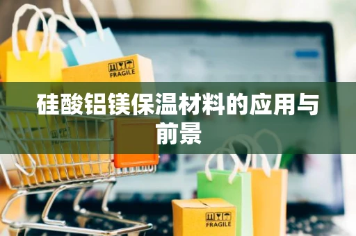 硅酸铝镁保温材料的应用与前景