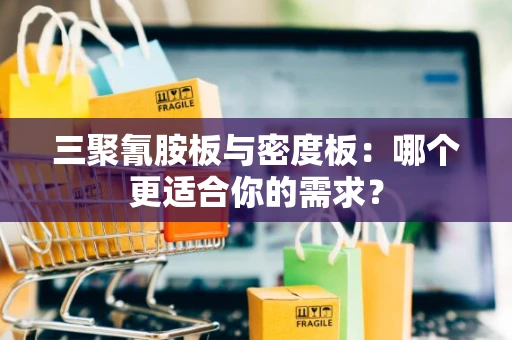 三聚氰胺板与密度板：哪个更适合你的需求？