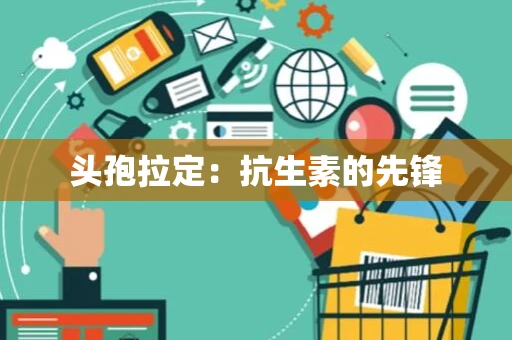 头孢拉定：抗生素的先锋