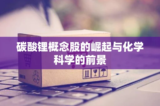 碳酸锂概念股的崛起与化学科学的前景