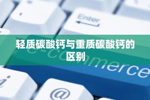 轻质碳酸钙与重质碳酸钙的区别