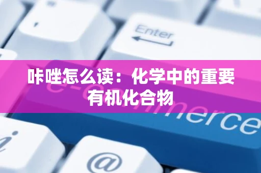 咔唑怎么读：化学中的重要有机化合物
