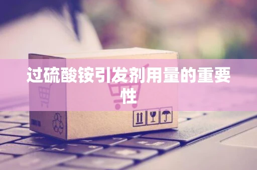 过硫酸铵引发剂用量的重要性