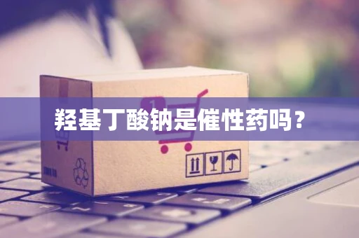 羟基丁酸钠是催性药吗？