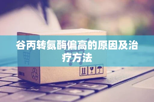 谷丙转氨酶偏高的原因及治疗方法