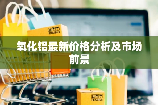 氧化铝最新价格分析及市场前景