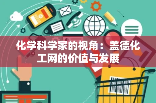化学科学家的视角：盖德化工网的价值与发展