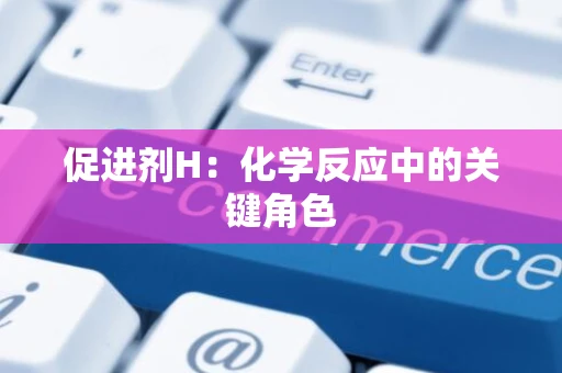促进剂H：化学反应中的关键角色