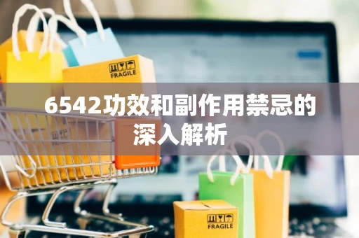 6542功效和副作用禁忌的深入解析