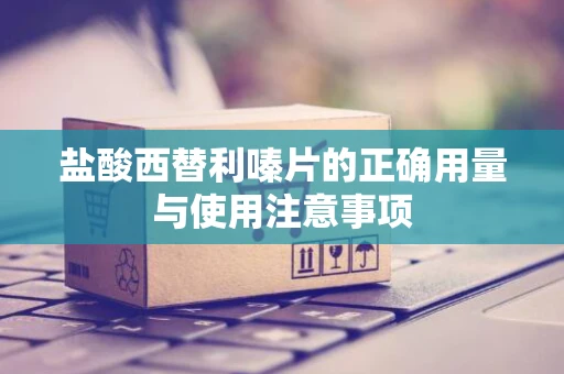 盐酸西替利嗪片的正确用量与使用注意事项