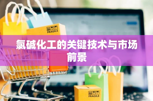 氯碱化工的关键技术与市场前景