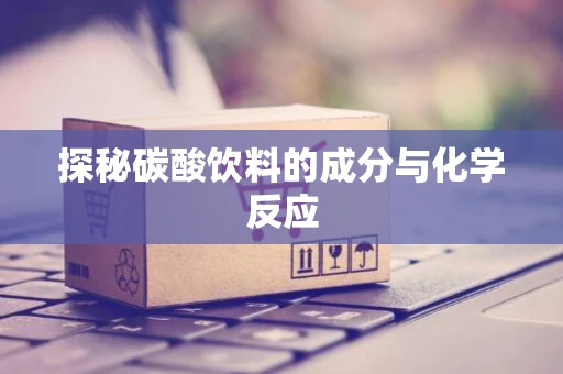探秘碳酸饮料的成分与化学反应