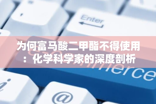 为何富马酸二甲酯不得使用：化学科学家的深度剖析