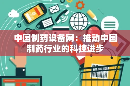 中国制药设备网：推动中国制药行业的科技进步