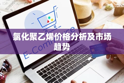 氯化聚乙烯价格分析及市场趋势