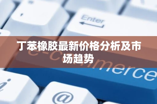 丁苯橡胶最新价格分析及市场趋势 丁苯橡胶最新价格分析及市场趋势