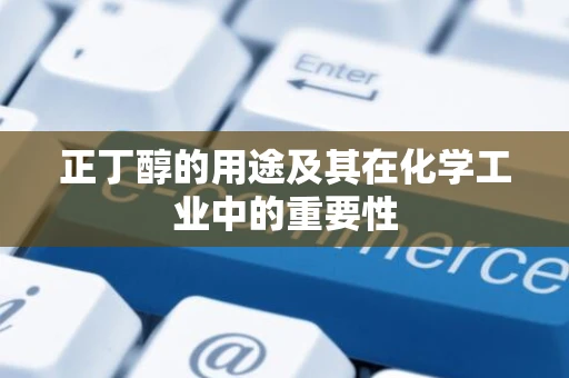 正丁醇的用途及其在化学工业中的重要性
