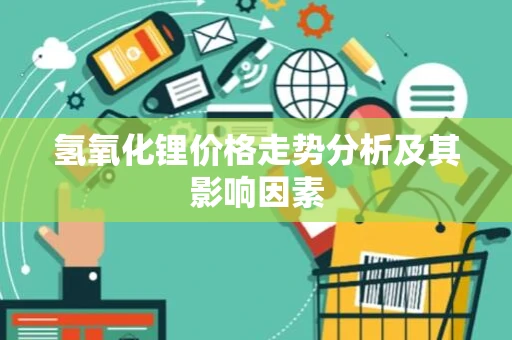 氢氧化锂价格走势分析及其影响因素