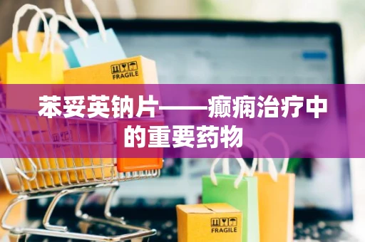 苯妥英钠片——癫痫治疗中的重要药物