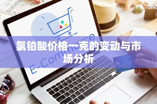 氯铂酸价格一克的变动与市场分析