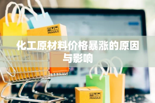 化工原材料价格暴涨的原因与影响